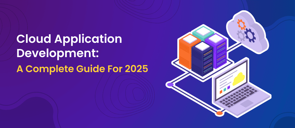 Cloud Application Development: A Complete Guide For 2025